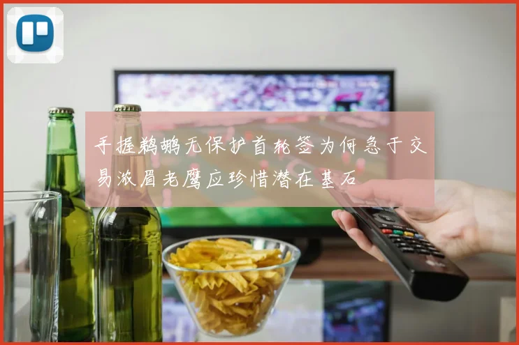 手握鹈鹕无保护首轮签为何急于交易浓眉老鹰应珍惜潜在基石
