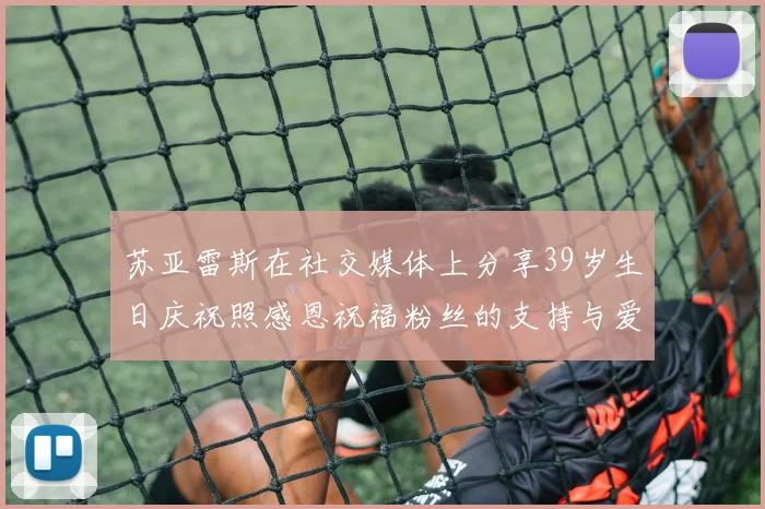 苏亚雷斯在社交媒体上分享39岁生日庆祝照感恩祝福粉丝的支持与爱护