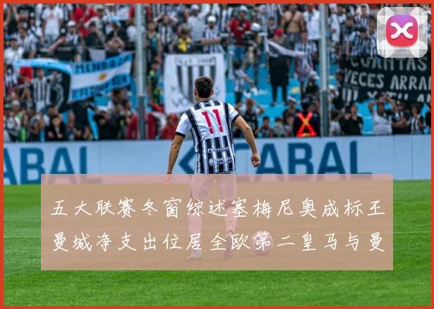 五大联赛冬窗综述塞梅尼奥成标王曼城净支出位居全欧第二皇马与曼联均未投入