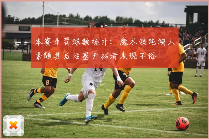 本赛季罚球数统计：魔术领跑湖人紧随其后活塞开拓者表现不俗
