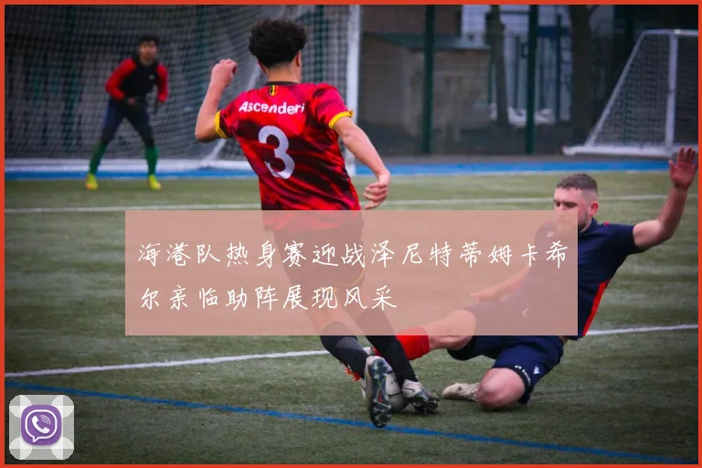海港队热身赛迎战泽尼特蒂姆卡希尔亲临助阵展现风采