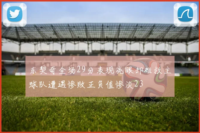 东契奇全场29分表现亮眼却难救主球队遭遇惨败正负值惨淡23