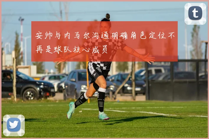 安帅与内马尔沟通明确角色定位不再是球队核心成员