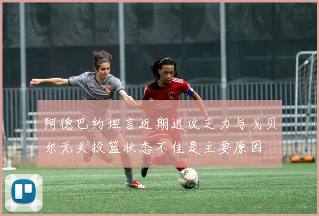 阿德巴约坦言近期进攻乏力与戈贝尔无关投篮状态不佳是主要原因