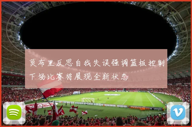 莫布里反思自我失误强调篮板控制下场比赛将展现全新状态