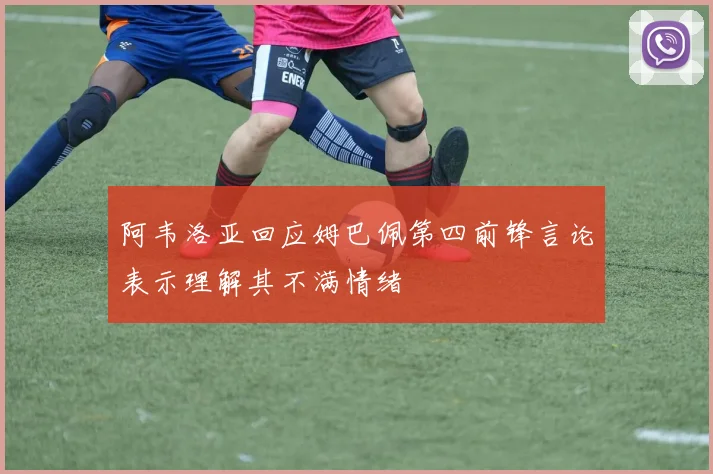 阿韦洛亚回应姆巴佩第四前锋言论表示理解其不满情绪