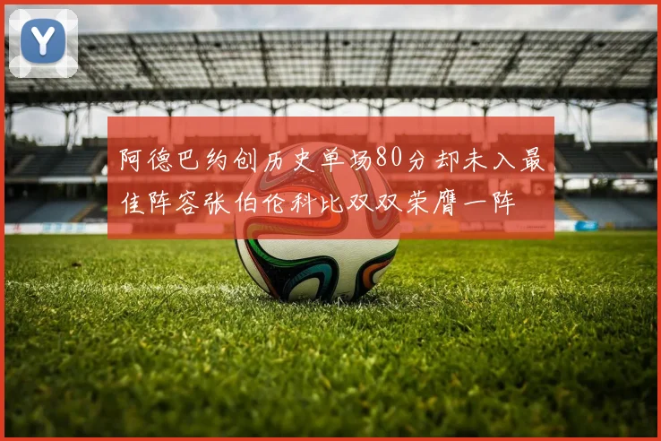 阿德巴约创历史单场80分却未入最佳阵容张伯伦科比双双荣膺一阵