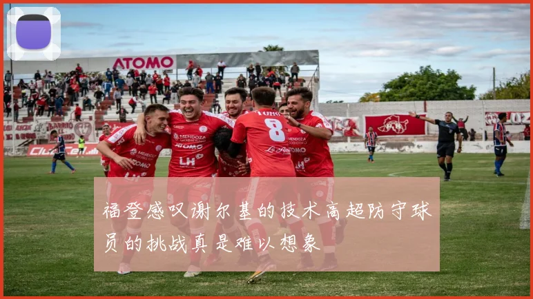 福登感叹谢尔基的技术高超防守球员的挑战真是难以想象