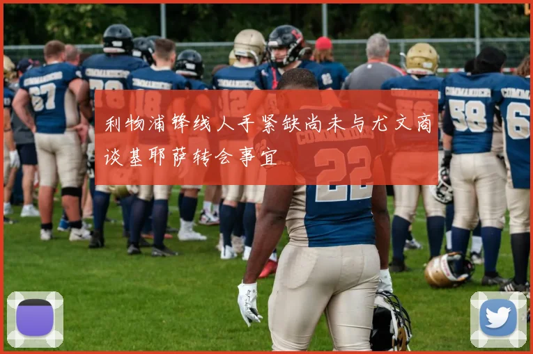 利物浦锋线人手紧缺尚未与尤文商谈基耶萨转会事宜