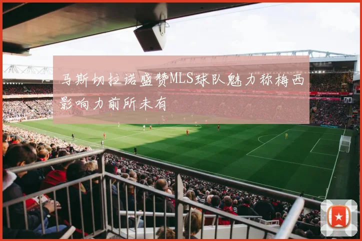 马斯切拉诺盛赞MLS球队魅力称梅西影响力前所未有