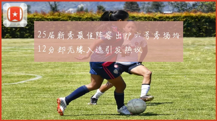 25届新秀最佳阵容出炉六号秀场均12分却无缘入选引发热议