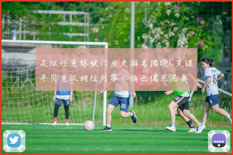 足坛任意球破门历史排名揭晓C罗追平贝克汉姆位列第六梅西儒尼尼奥称霸前两名