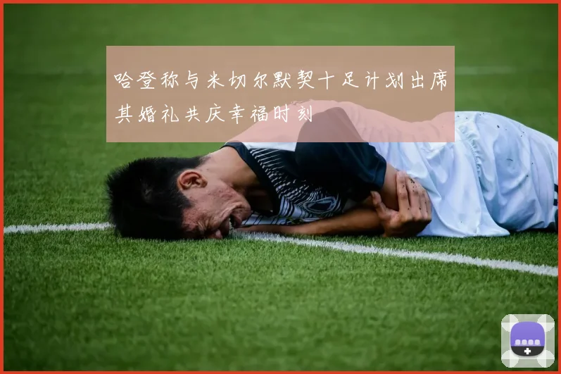 哈登称与米切尔默契十足计划出席其婚礼共庆幸福时刻