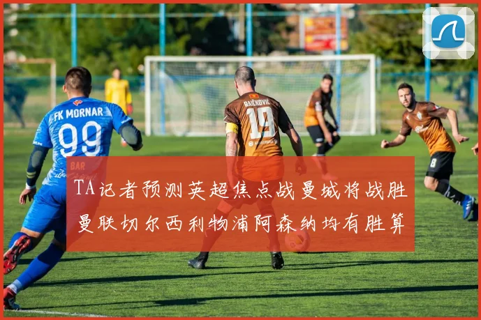TA记者预测英超焦点战曼城将战胜曼联切尔西利物浦阿森纳均有胜算