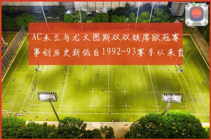 AC米兰与尤文图斯双双缺席欧冠赛事创历史新低自1992-93赛季以来首次