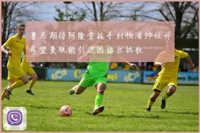 鲁尼期待阿隆索接手利物浦帅位并希望曼联能引进图赫尔执教