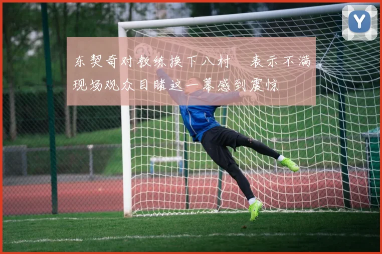 东契奇对教练换下八村塁表示不满现场观众目睹这一幕感到震惊