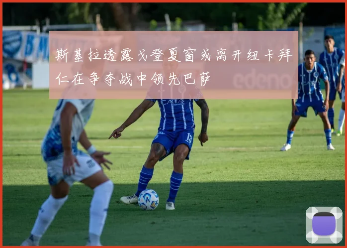 斯基拉透露戈登夏窗或离开纽卡拜仁在争夺战中领先巴萨