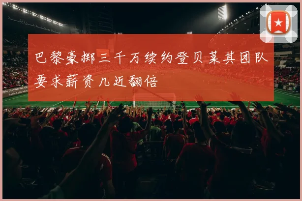 巴黎豪掷三千万续约登贝莱其团队要求薪资几近翻倍