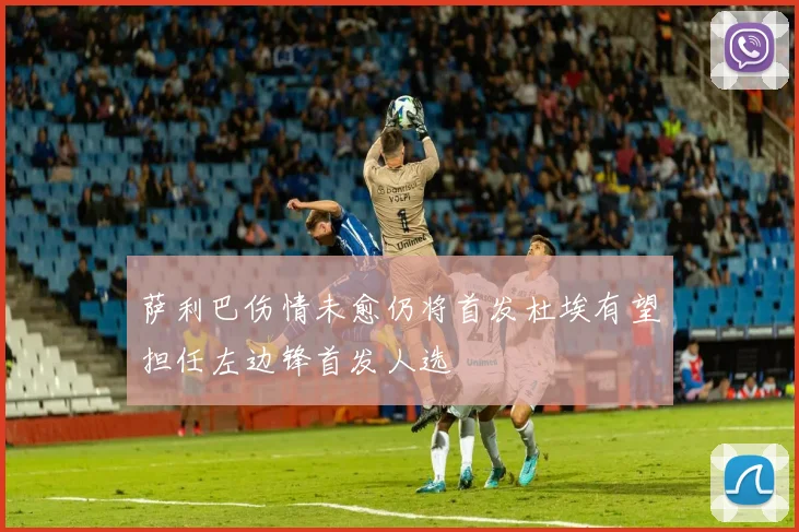萨利巴伤情未愈仍将首发杜埃有望担任左边锋首发人选
