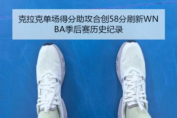 克拉克单场得分助攻合创58分刷新WNBA季后赛历史纪录（KAIYUN）