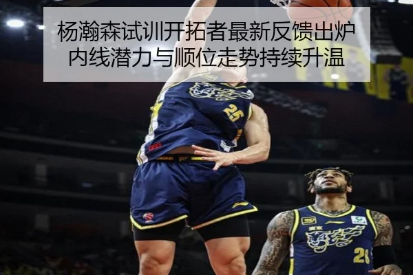 杨瀚森试训开拓者最新反馈出炉 内线潜力与顺位走势持续升温 | KAIYUN